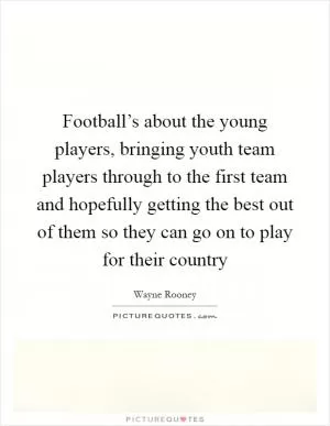 Football’s about the young players, bringing youth team players through to the first team and hopefully getting the best out of them so they can go on to play for their country Picture Quote #1