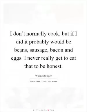 I don’t normally cook, but if I did it probably would be beans, sausage, bacon and eggs. I never really get to eat that to be honest Picture Quote #1