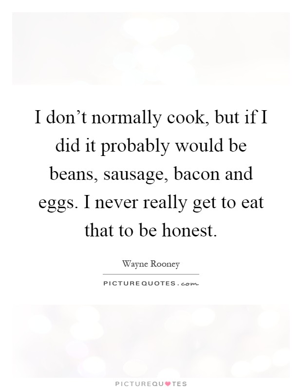 I don't normally cook, but if I did it probably would be beans, sausage, bacon and eggs. I never really get to eat that to be honest Picture Quote #1