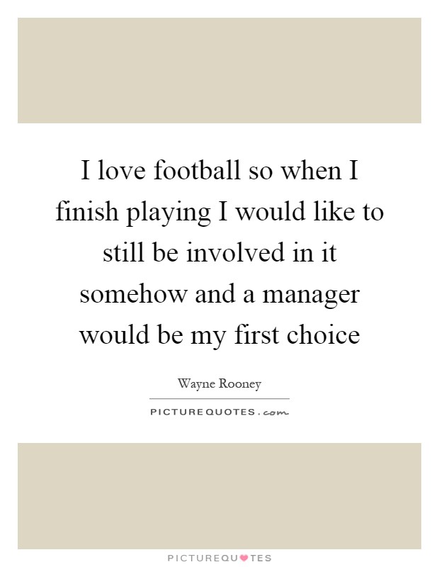 I love football so when I finish playing I would like to still be involved in it somehow and a manager would be my first choice Picture Quote #1