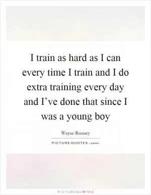 I train as hard as I can every time I train and I do extra training every day and I’ve done that since I was a young boy Picture Quote #1