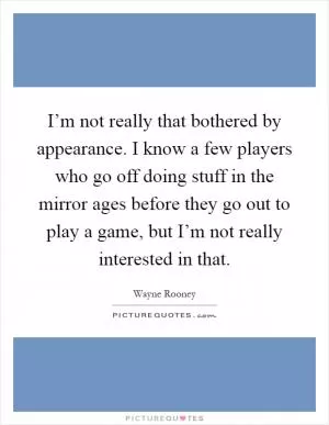 I’m not really that bothered by appearance. I know a few players who go off doing stuff in the mirror ages before they go out to play a game, but I’m not really interested in that Picture Quote #1