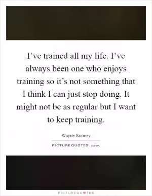 I’ve trained all my life. I’ve always been one who enjoys training so it’s not something that I think I can just stop doing. It might not be as regular but I want to keep training Picture Quote #1