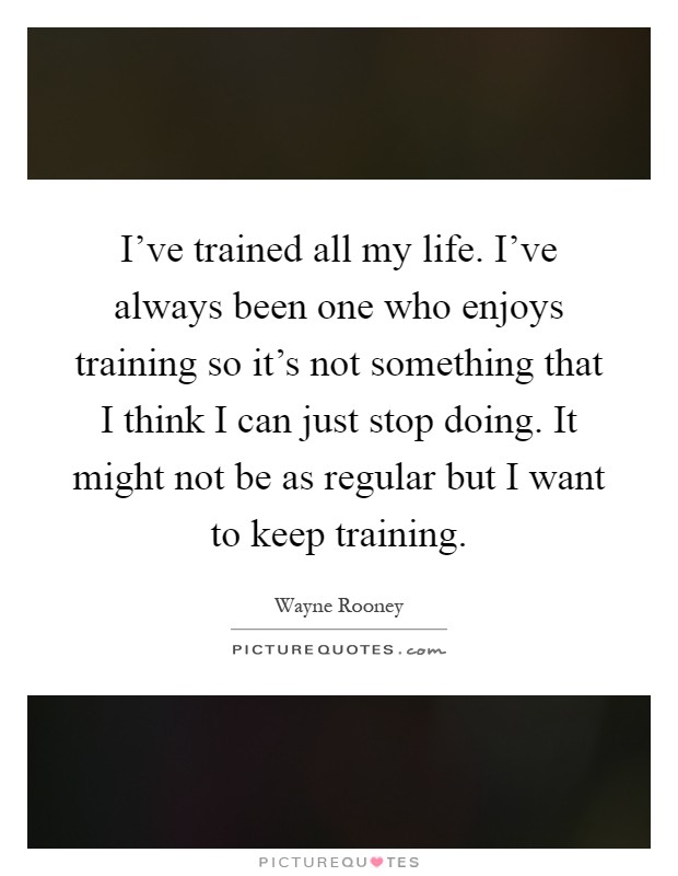 I've trained all my life. I've always been one who enjoys training so it's not something that I think I can just stop doing. It might not be as regular but I want to keep training Picture Quote #1