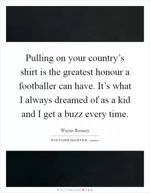 Pulling on your country’s shirt is the greatest honour a footballer can have. It’s what I always dreamed of as a kid and I get a buzz every time Picture Quote #1