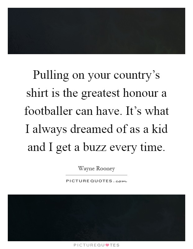 Pulling on your country's shirt is the greatest honour a footballer can have. It's what I always dreamed of as a kid and I get a buzz every time Picture Quote #1