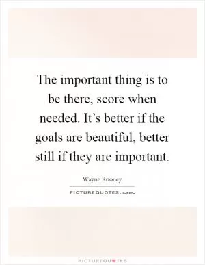 The important thing is to be there, score when needed. It’s better if the goals are beautiful, better still if they are important Picture Quote #1