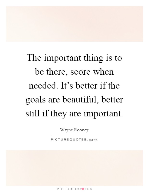 The important thing is to be there, score when needed. It's better if the goals are beautiful, better still if they are important Picture Quote #1