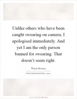 Unlike others who have been caught swearing on camera, I apologised immediately. And yet I am the only person banned for swearing. That doesn’t seem right Picture Quote #1