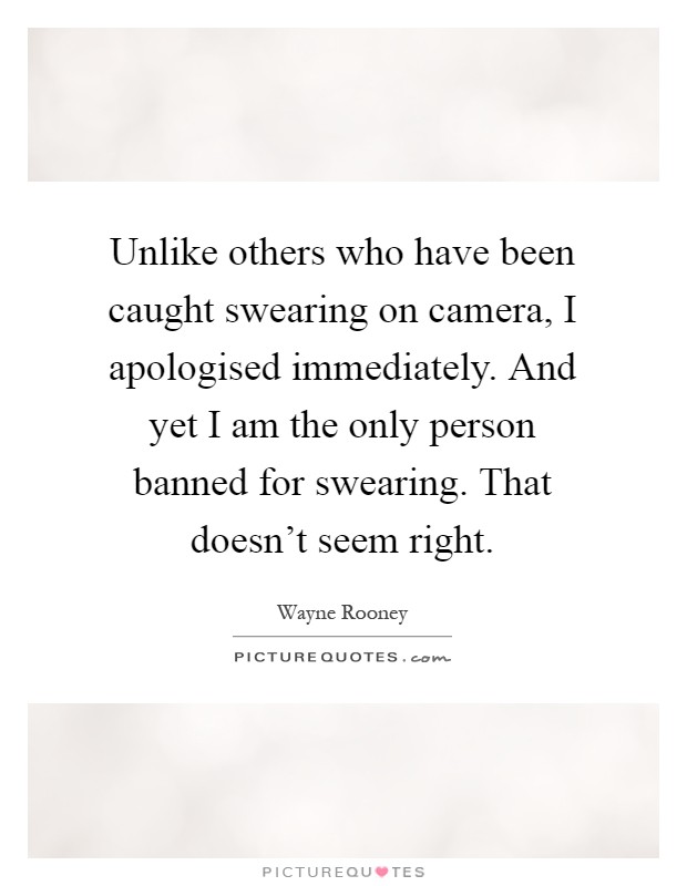 Unlike others who have been caught swearing on camera, I apologised immediately. And yet I am the only person banned for swearing. That doesn't seem right Picture Quote #1