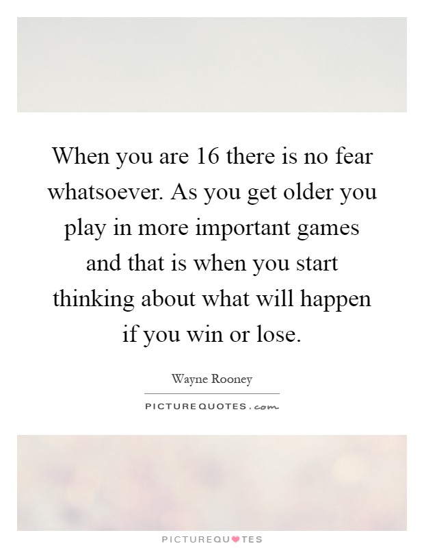 When you are 16 there is no fear whatsoever. As you get older you play in more important games and that is when you start thinking about what will happen if you win or lose Picture Quote #1