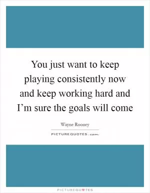 You just want to keep playing consistently now and keep working hard and I’m sure the goals will come Picture Quote #1