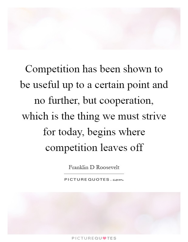 Competition has been shown to be useful up to a certain point and no further, but cooperation, which is the thing we must strive for today, begins where competition leaves off Picture Quote #1