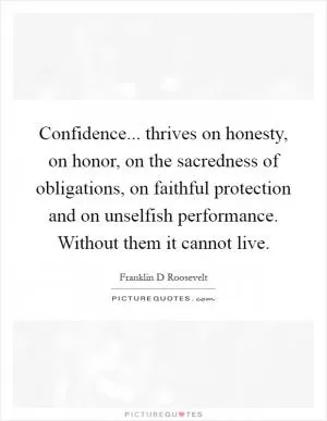 Confidence... thrives on honesty, on honor, on the sacredness of obligations, on faithful protection and on unselfish performance. Without them it cannot live Picture Quote #1