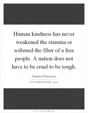 Human kindness has never weakened the stamina or softened the fiber of a free people. A nation does not have to be cruel to be tough Picture Quote #1