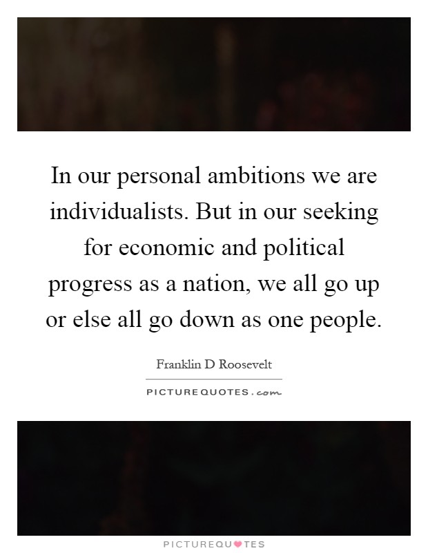 In our personal ambitions we are individualists. But in our seeking for economic and political progress as a nation, we all go up or else all go down as one people Picture Quote #1