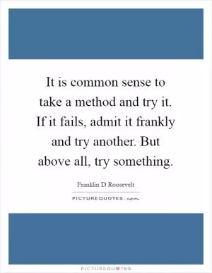 It is common sense to take a method and try it. If it fails, admit it frankly and try another. But above all, try something Picture Quote #1