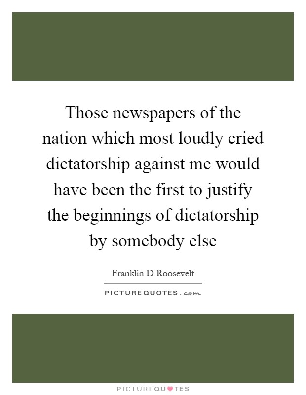 Those newspapers of the nation which most loudly cried dictatorship against me would have been the first to justify the beginnings of dictatorship by somebody else Picture Quote #1
