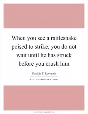 When you see a rattlesnake poised to strike, you do not wait until he has struck before you crush him Picture Quote #1