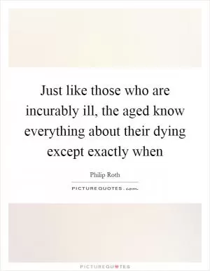 Just like those who are incurably ill, the aged know everything about their dying except exactly when Picture Quote #1