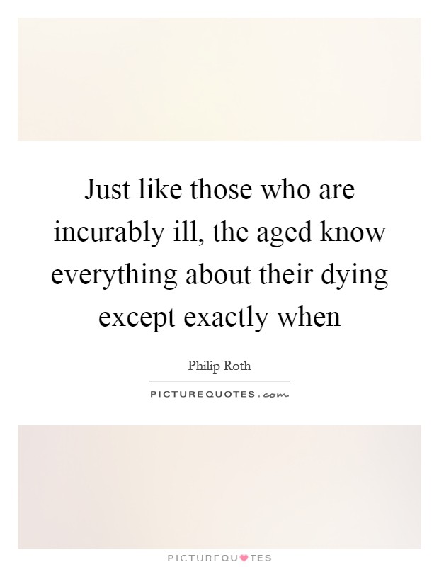 Just like those who are incurably ill, the aged know everything about their dying except exactly when Picture Quote #1