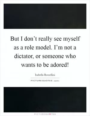 But I don’t really see myself as a role model. I’m not a dictator, or someone who wants to be adored! Picture Quote #1