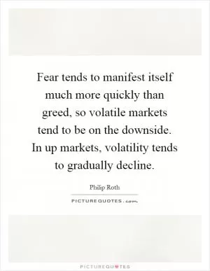 Fear tends to manifest itself much more quickly than greed, so volatile markets tend to be on the downside. In up markets, volatility tends to gradually decline Picture Quote #1