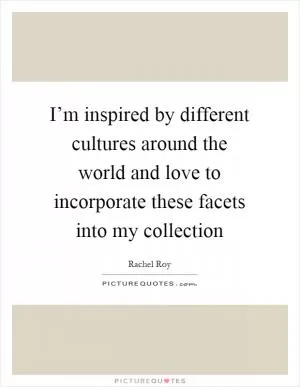 I’m inspired by different cultures around the world and love to incorporate these facets into my collection Picture Quote #1