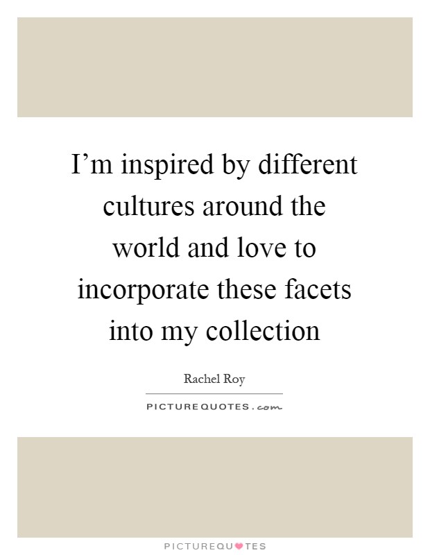 I'm inspired by different cultures around the world and love to incorporate these facets into my collection Picture Quote #1