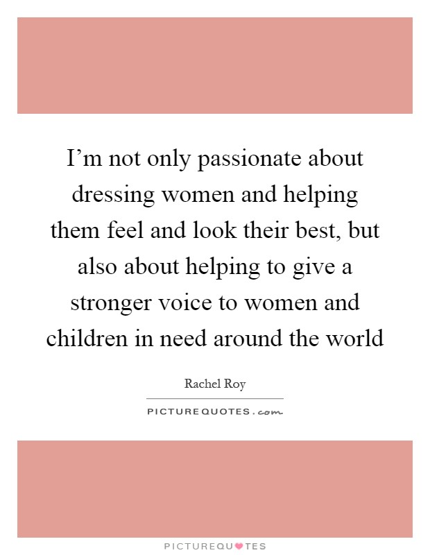 I'm not only passionate about dressing women and helping them feel and look their best, but also about helping to give a stronger voice to women and children in need around the world Picture Quote #1
