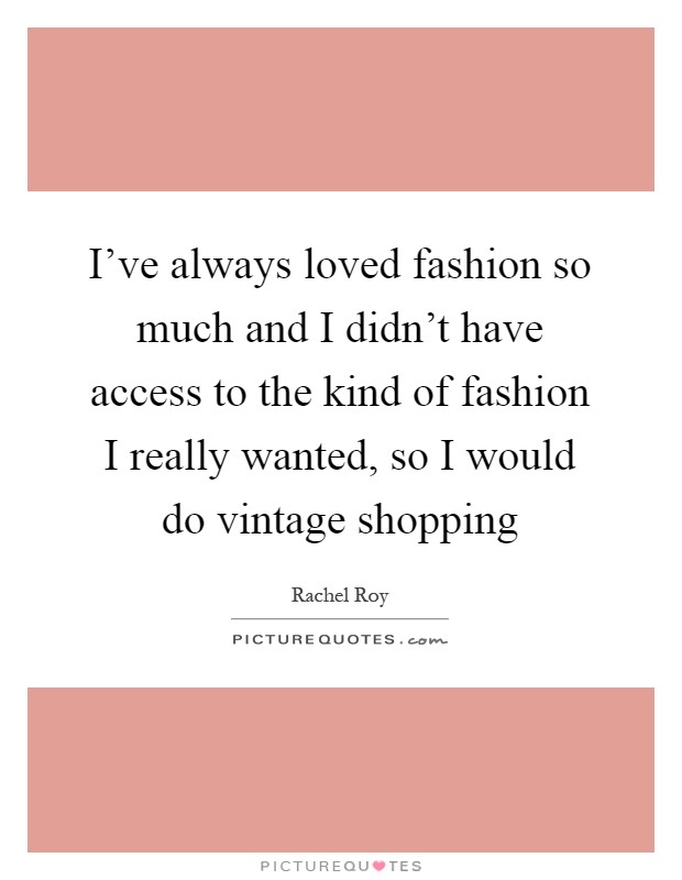 I've always loved fashion so much and I didn't have access to the kind of fashion I really wanted, so I would do vintage shopping Picture Quote #1