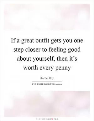 If a great outfit gets you one step closer to feeling good about yourself, then it’s worth every penny Picture Quote #1