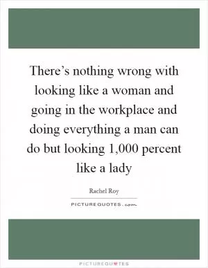 There’s nothing wrong with looking like a woman and going in the workplace and doing everything a man can do but looking 1,000 percent like a lady Picture Quote #1