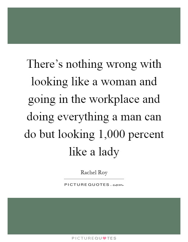 There's nothing wrong with looking like a woman and going in the workplace and doing everything a man can do but looking 1,000 percent like a lady Picture Quote #1
