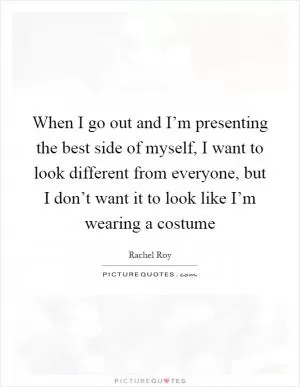 When I go out and I’m presenting the best side of myself, I want to look different from everyone, but I don’t want it to look like I’m wearing a costume Picture Quote #1