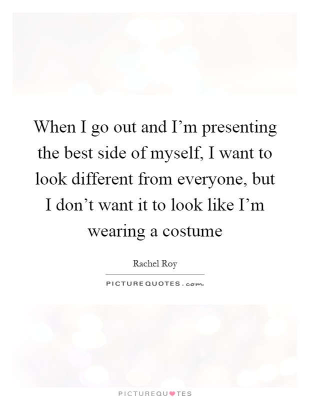 When I go out and I'm presenting the best side of myself, I want to look different from everyone, but I don't want it to look like I'm wearing a costume Picture Quote #1