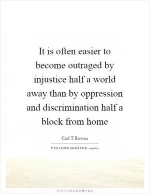 It is often easier to become outraged by injustice half a world away than by oppression and discrimination half a block from home Picture Quote #1