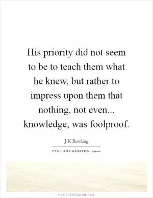 His priority did not seem to be to teach them what he knew, but rather to impress upon them that nothing, not even... knowledge, was foolproof Picture Quote #1