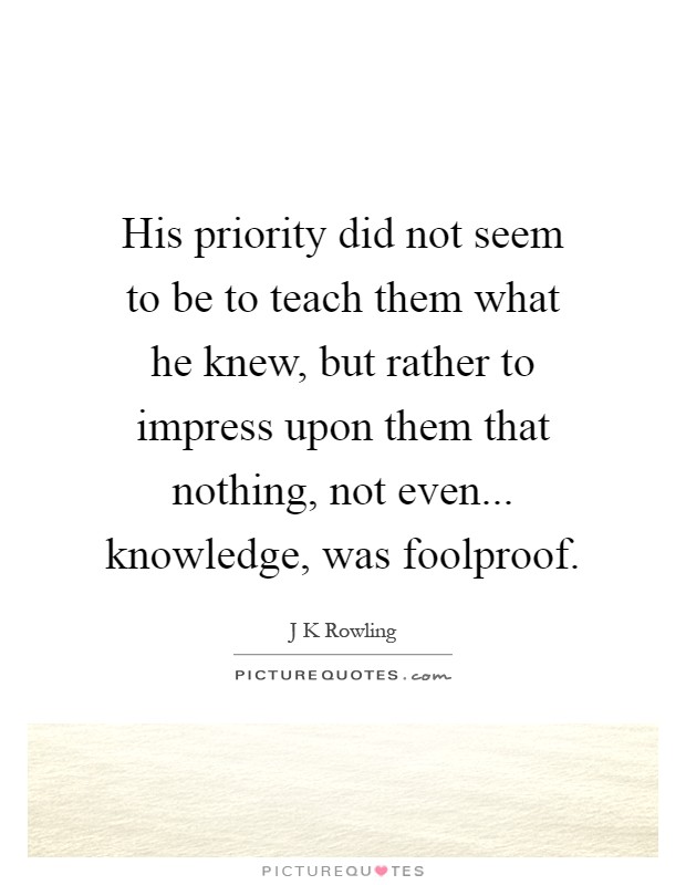 His priority did not seem to be to teach them what he knew, but rather to impress upon them that nothing, not even... knowledge, was foolproof Picture Quote #1