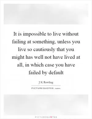 It is impossible to live without failing at something, unless you live so cautiously that you might has well not have lived at all, in which case you have failed by default Picture Quote #1