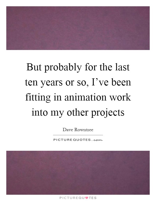 But probably for the last ten years or so, I've been fitting in animation work into my other projects Picture Quote #1