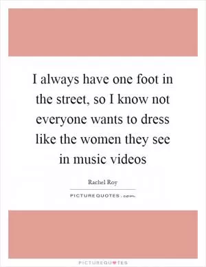 I always have one foot in the street, so I know not everyone wants to dress like the women they see in music videos Picture Quote #1