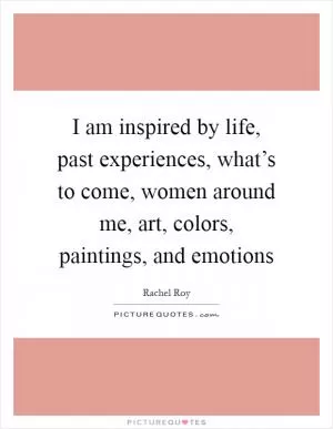 I am inspired by life, past experiences, what’s to come, women around me, art, colors, paintings, and emotions Picture Quote #1