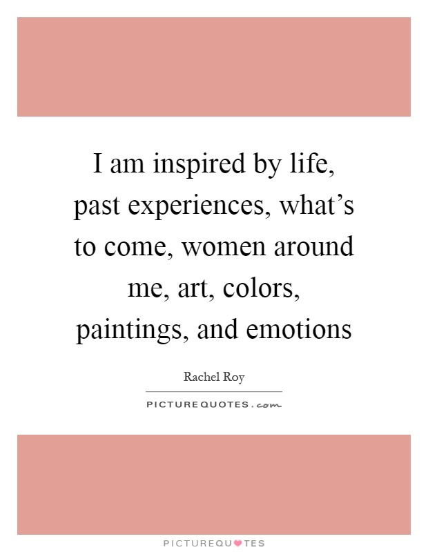 I am inspired by life, past experiences, what's to come, women around me, art, colors, paintings, and emotions Picture Quote #1