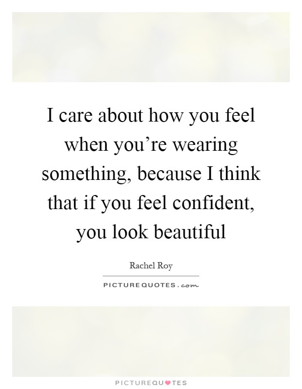 I care about how you feel when you're wearing something, because I think that if you feel confident, you look beautiful Picture Quote #1