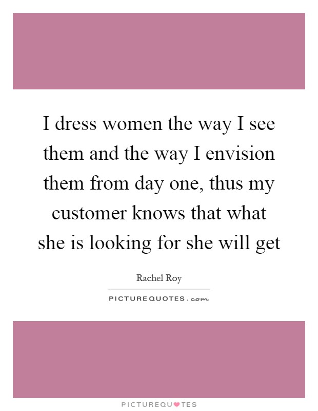 I dress women the way I see them and the way I envision them from day one, thus my customer knows that what she is looking for she will get Picture Quote #1