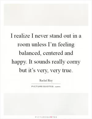 I realize I never stand out in a room unless I’m feeling balanced, centered and happy. It sounds really corny but it’s very, very true Picture Quote #1