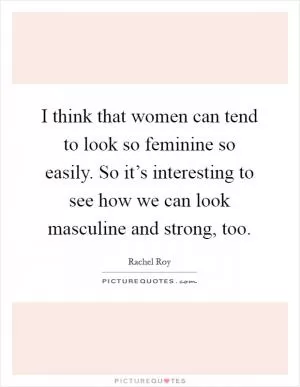I think that women can tend to look so feminine so easily. So it’s interesting to see how we can look masculine and strong, too Picture Quote #1