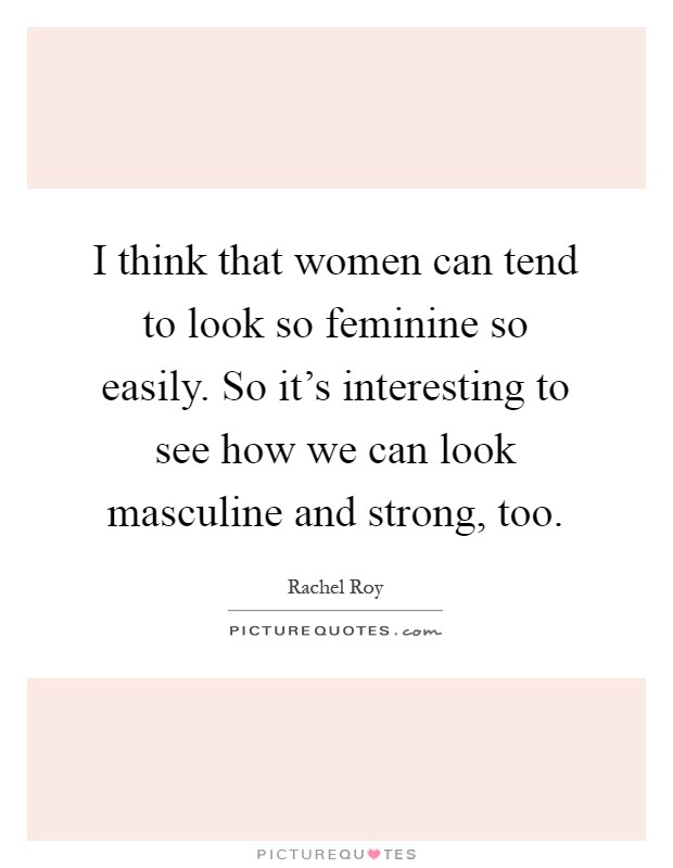I think that women can tend to look so feminine so easily. So it's interesting to see how we can look masculine and strong, too Picture Quote #1