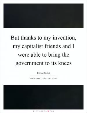 But thanks to my invention, my capitalist friends and I were able to bring the government to its knees Picture Quote #1